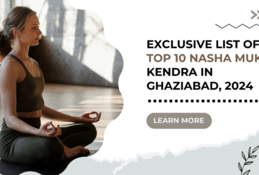 Exclusive List of Top 10 Nasha Mukti Kendra in Ghaziabad, 2024